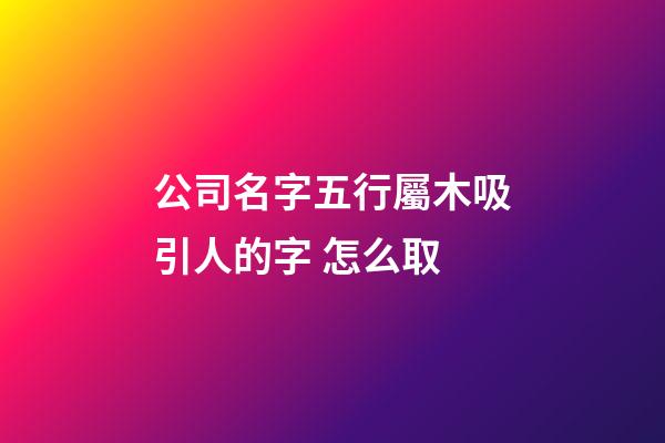 公司名字五行屬木吸引人的字 怎么取-第1張-公司起名-玄機派